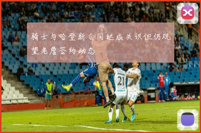 骑士与哈登新合同达成共识但仍观望老詹签约动态