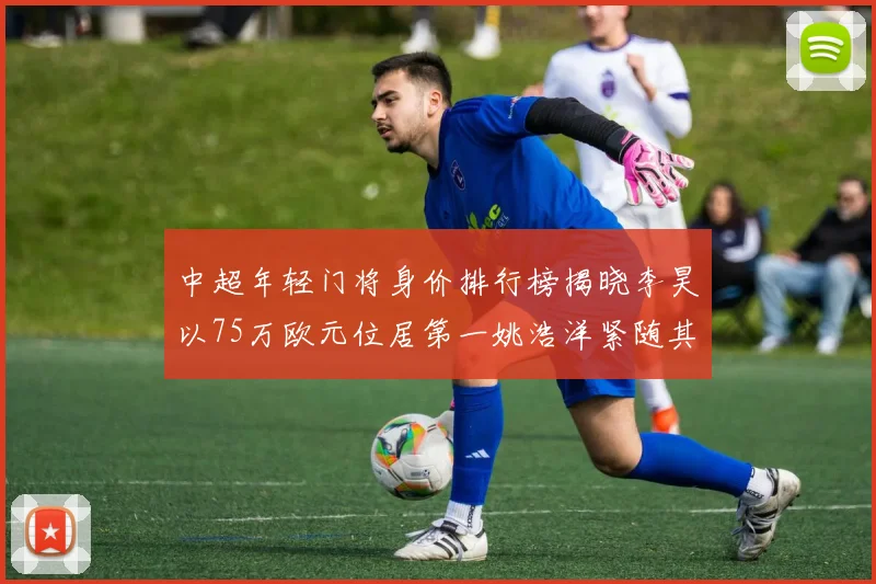 中超年轻门将身价排行榜揭晓李昊以75万欧元位居第一姚浩洋紧随其后