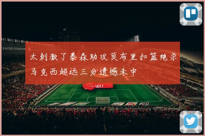 太刺激了泰森助攻莫布里扣篮绝杀马克西超远三分遗憾未中