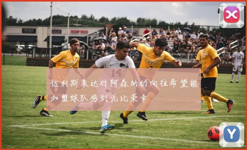 佐利斯表达对阿森纳的向往希望能加盟球队感到无比荣幸