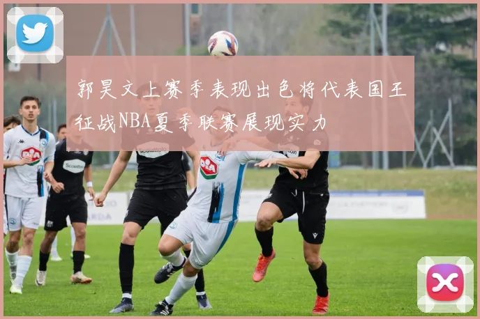 郭昊文上赛季表现出色将代表国王征战NBA夏季联赛展现实力