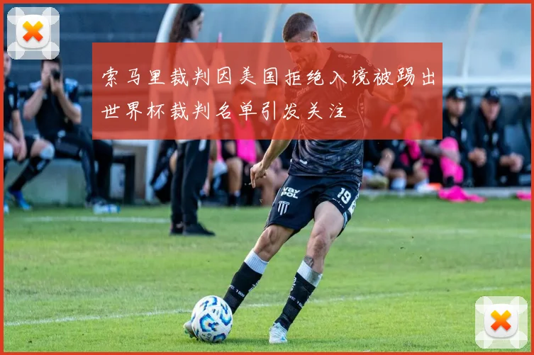 索马里裁判因美国拒绝入境被踢出世界杯裁判名单引发关注