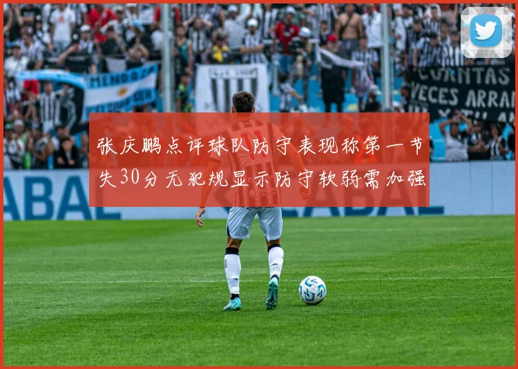 张庆鹏点评球队防守表现称第一节失30分无犯规显示防守软弱需加强