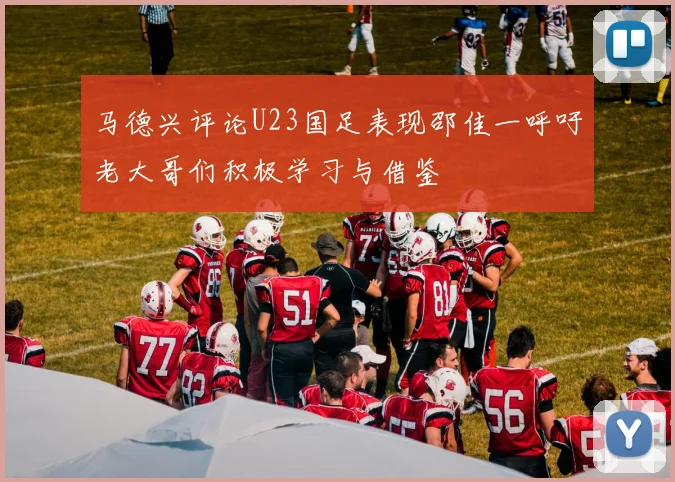 马德兴评论U23国足表现邵佳一呼吁老大哥们积极学习与借鉴