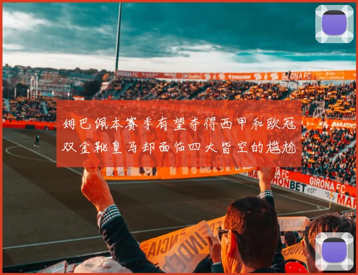 姆巴佩本赛季有望夺得西甲和欧冠双金靴皇马却面临四大皆空的尴尬局面
