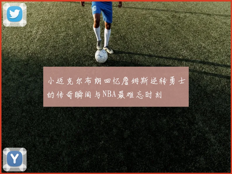小迈克尔布朗回忆詹姆斯逆转勇士的传奇瞬间与NBA最难忘时刻