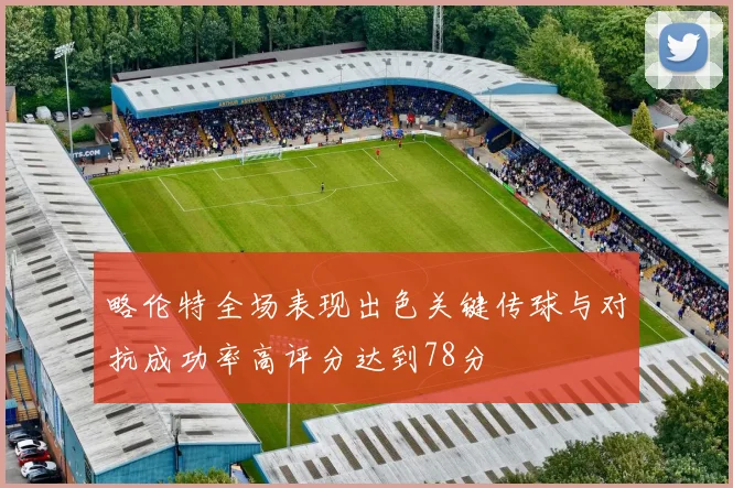 略伦特全场表现出色关键传球与对抗成功率高评分达到78分
