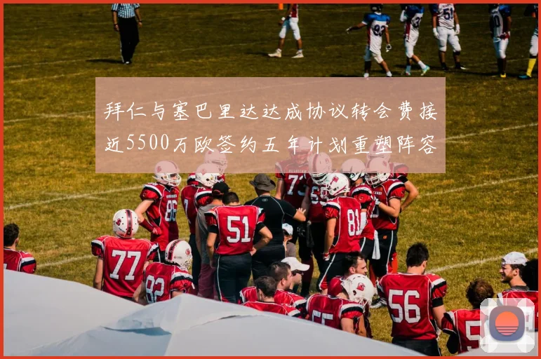 拜仁与塞巴里达达成协议转会费接近5500万欧签约五年计划重塑阵容