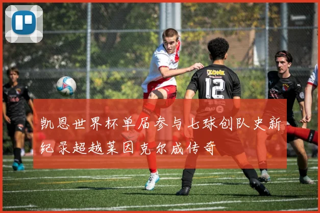 凯恩世界杯单届参与七球创队史新纪录超越莱因克尔成传奇
