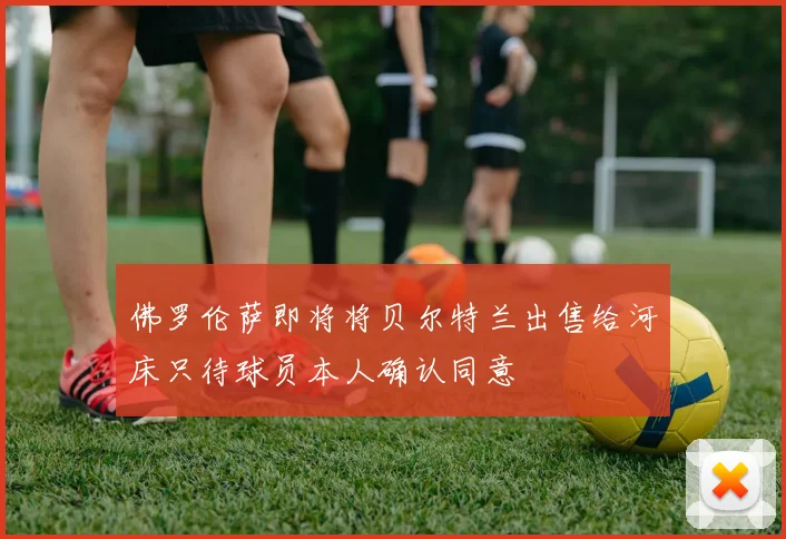 佛罗伦萨即将将贝尔特兰出售给河床只待球员本人确认同意