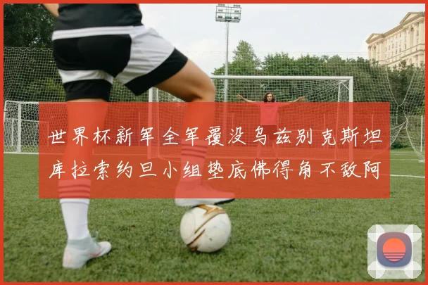 世界杯新军全军覆没乌兹别克斯坦库拉索约旦小组垫底佛得角不敌阿根廷