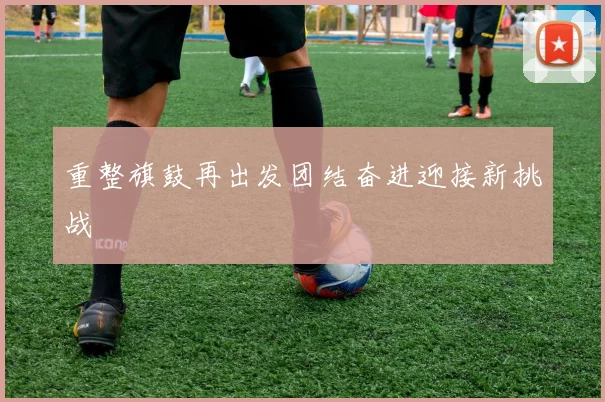 重整旗鼓再出发团结奋进迎接新挑战