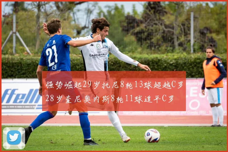 强势崛起29岁托尼8轮13球超越C罗28岁奎尼奥内斯8轮11球追平C罗
